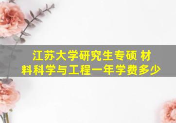 江苏大学研究生专硕 材料科学与工程一年学费多少